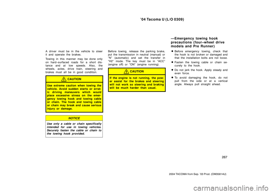 TOYOTA TACOMA 2004  Owners Manual (in English) ’04 Tacoma U (L/O 0309)
267
2004 TACOMA from Sep. ’03 Prod. (OM35814U)
A driver must be in the vehicle to steer
it and operate the brakes.
Towing in this manner may be done only
on hard−surfaced