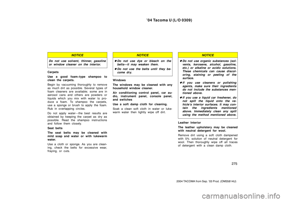 TOYOTA TACOMA 2004  Owners Manual (in English) ’04 Tacoma U (L/O 0309)
275
2004 TACOMA from Sep. ’03 Prod. (OM35814U)
NOTICE
Do not use solvent, thinner, gasoline
or window cleaner on the interior.
Carpets
Use a good foam�type shampoo to
clean