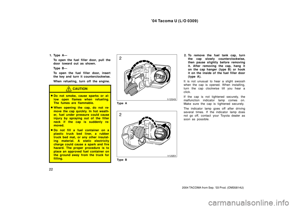 TOYOTA TACOMA 2004   (in English) Owners Manual ’04 Tacoma U (L/O 0309)
22
2004 TACOMA from Sep. ’03 Prod. (OM35814U)
1. Type A—To open the fuel filler door, pull the
door toward out as shown.
Ty p e  B —
To open the fuel filler door, inser
