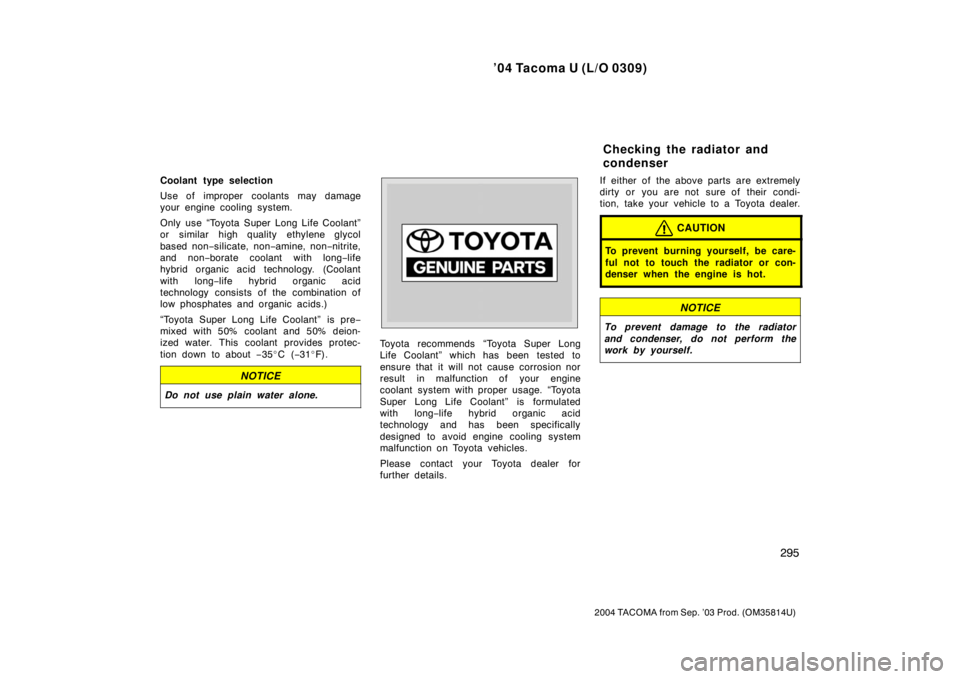 TOYOTA TACOMA 2004  Owners Manual (in English) ’04 Tacoma U (L/O 0309)
295
2004 TACOMA from Sep. ’03 Prod. (OM35814U)
Coolant type selection
Use of improper coolants may damage
your engine cooling system.
Only use “Toyota Super Long Life Coo