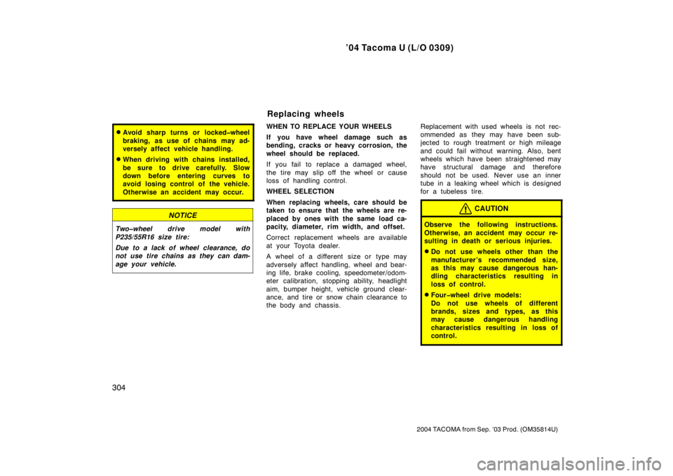 TOYOTA TACOMA 2004  Owners Manual (in English) ’04 Tacoma U (L/O 0309)
304
2004 TACOMA from Sep. ’03 Prod. (OM35814U)
Avoid sharp turns or locked�wheel
braking, as use of chains may ad-
versely affect vehicle handling.
When driving with chai