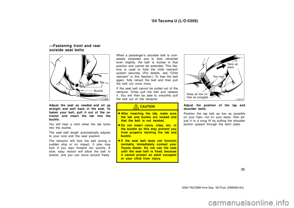 TOYOTA TACOMA 2004   (in English) Service Manual ’04 Tacoma U (L/O 0309)
35
2004 TACOMA from Sep. ’03 Prod. (OM35814U)
Ta b
Buckle
Adjust the seat as needed and sit up
straight and well back in the seat. To
fasten your belt, pull it out of  the 