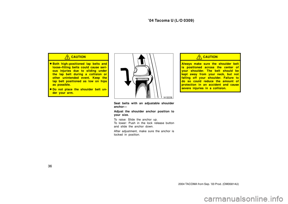 TOYOTA TACOMA 2004   (in English) Service Manual ’04 Tacoma U (L/O 0309)
36
2004 TACOMA from Sep. ’03 Prod. (OM35814U)
CAUTION
Both high�positioned lap belts and
loose�fitting belts could cause seri-
ous injuries due to sliding under
the lap be