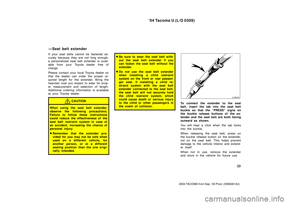 TOYOTA TACOMA 2004   (in English) Service Manual ’04 Tacoma U (L/O 0309)
39
2004 TACOMA from Sep. ’03 Prod. (OM35814U)
If your seat belts cannot be fastened se-
curely because they are not  long enough,
a personalized seat belt extender is avail