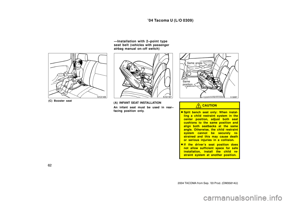 TOYOTA TACOMA 2004   (in English) Repair Manual ’04 Tacoma U (L/O 0309)
62
2004 TACOMA from Sep. ’03 Prod. (OM35814U)
(C) Booster seat(A) INFANT SEAT INSTALLATION
An infant seat must be used in rear�
facing position only.
Same angle
Same
positi