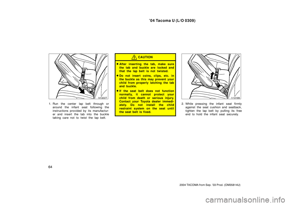 TOYOTA TACOMA 2004   (in English) Manual PDF ’04 Tacoma U (L/O 0309)
64
2004 TACOMA from Sep. ’03 Prod. (OM35814U)
1. Run  the center  lap belt  through oraround the infant seat  following the
instructions provided by its manufactur-
er and 