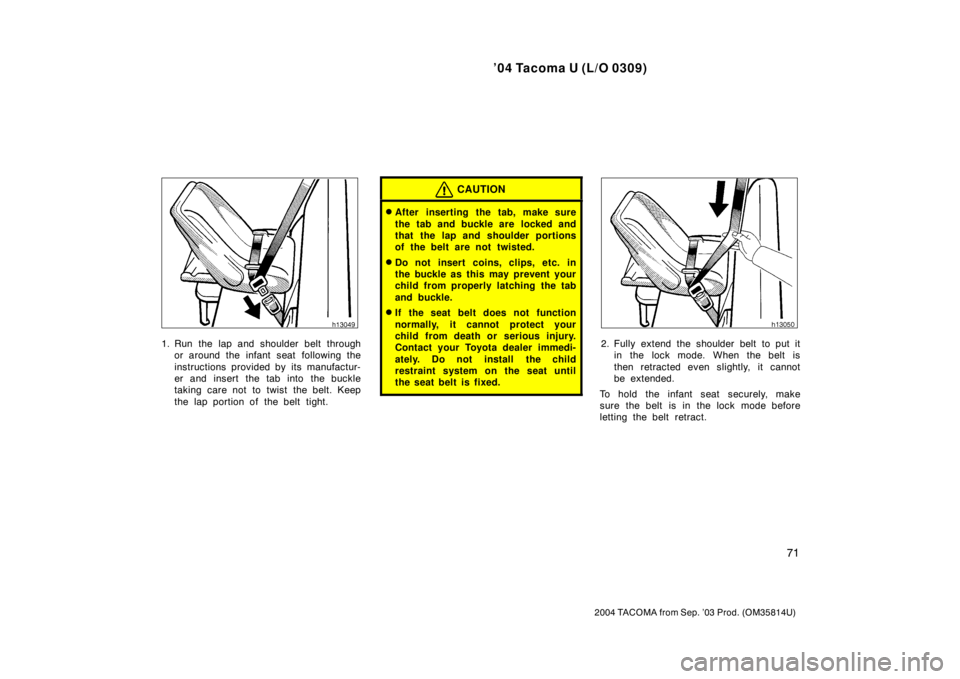 TOYOTA TACOMA 2004   (in English) Manual PDF ’04 Tacoma U (L/O 0309)
71
2004 TACOMA from Sep. ’03 Prod. (OM35814U)
1. Run the lap and shoulder belt throughor around the infant seat  following the
instructions provided by its manufactur-
er a