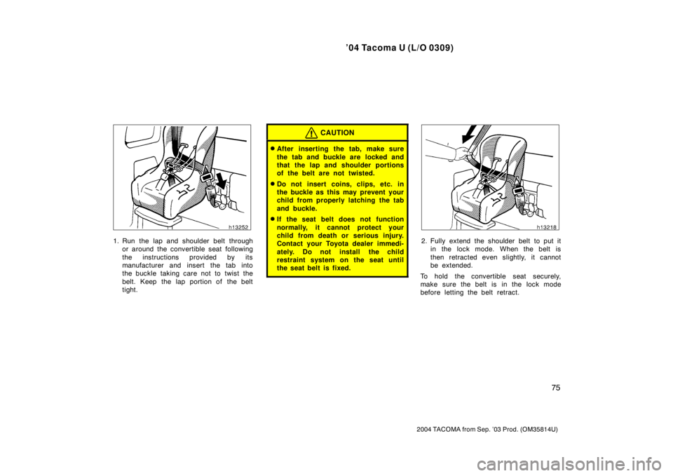 TOYOTA TACOMA 2004   (in English) Manual Online ’04 Tacoma U (L/O 0309)
75
2004 TACOMA from Sep. ’03 Prod. (OM35814U)
1. Run the lap and shoulder belt throughor around the convertible seat following
the instructions provided by its
manufacturer