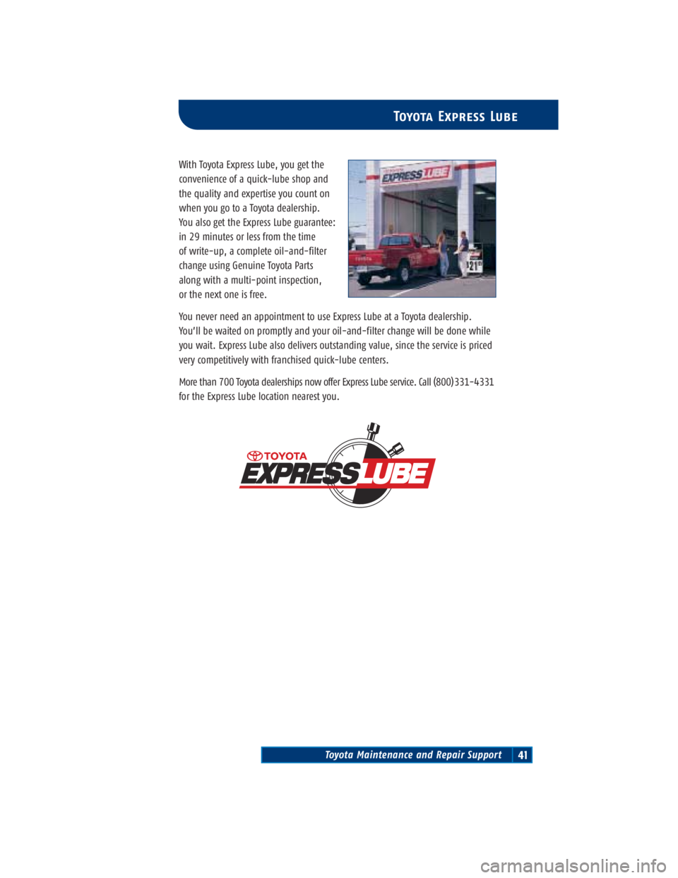 TOYOTA TACOMA 2004 Warranties & Maintenance Guides (in English) Toyota Maintenance and Repair Support41
Toyota Express Lube
With Toyota Express Lube, you get the
convenience of a quick-lube shop and
the quality and expertise you count on
when you go to a Toyota d TOYOTA TACOMA 2004 Warranties & Maintenance Guides (in English) Toyota Maintenance and Repair Support41
Toyota Express Lube
With Toyota Express Lube, you get the
convenience of a quick-lube shop and
the quality and expertise you count on
when you go to a Toyota d