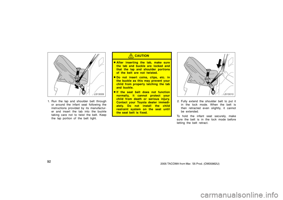 TOYOTA TACOMA 2005  Owners Manual (in English) 922005 TACOMA from Mar. ’05 Prod. (OM35862U)
LS13009
1. Run the lap and shoulder belt throughor around the infant seat  following the
instructions provided by its manufactur-
er and insert the tab i