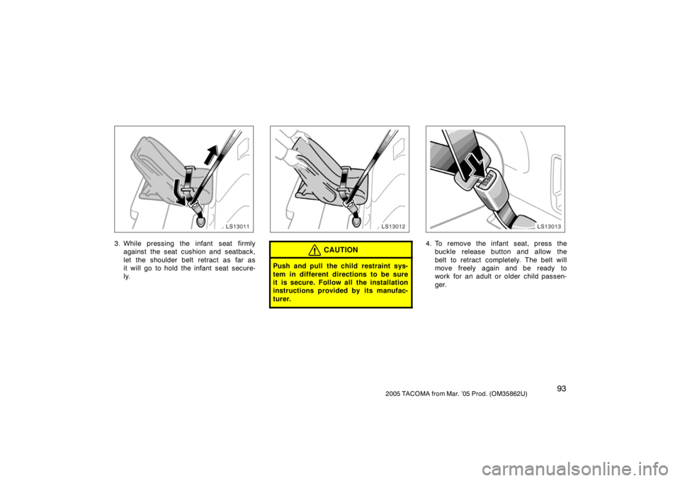 TOYOTA TACOMA 2005  Owners Manual (in English) 932005 TACOMA from Mar. ’05 Prod. (OM35862U)
LS13011
3. While pressing the infant  seat firmlyagainst the seat cushion and seatback,
let the shoulder belt retract as far as
it will go to hold the in