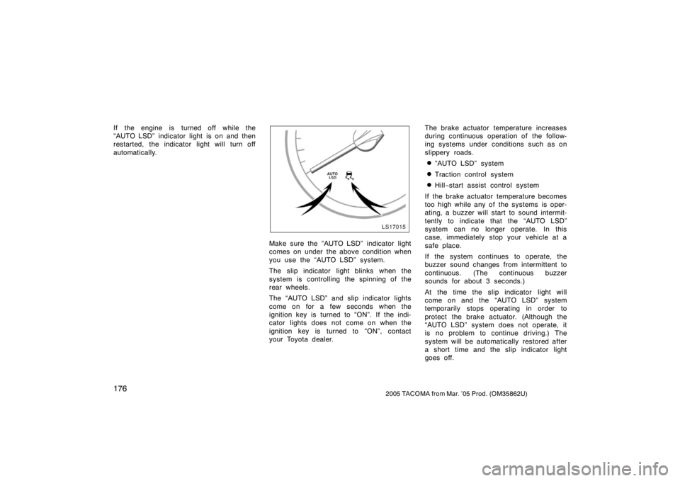 TOYOTA TACOMA 2005  Owners Manual (in English) 1762005 TACOMA from Mar. ’05 Prod. (OM35862U)
If the engine is turned off while the
“AUTO LSD”  indicator light  is on and then
restarted, the indicator light will turn off
automatically.
LS1701