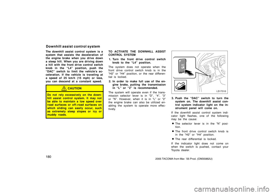 TOYOTA TACOMA 2005  Owners Manual (in English) 1802005 TACOMA from Mar. ’05 Prod. (OM35862U)
The downhill assist control system is a
system that assists the deceleration of
the engine brake when you drive down
a steep hill. When you are driving 