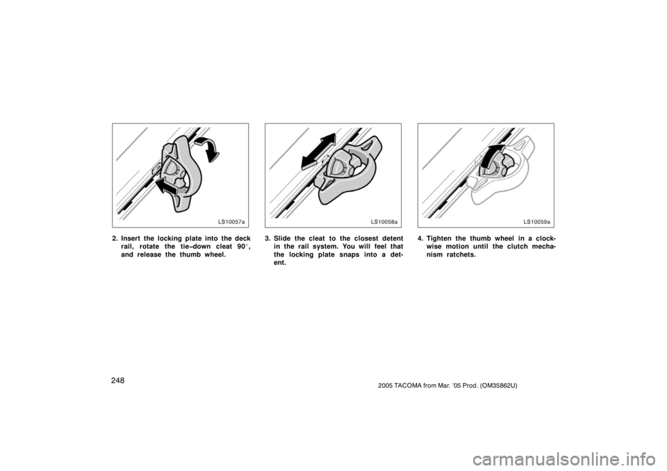 TOYOTA TACOMA 2005  Owners Manual (in English) 2482005 TACOMA from Mar. ’05 Prod. (OM35862U)
LS10057a
2. Insert the locking plate into the deckrail, rotate the tie�down cleat 90 ,
and release the thumb wheel.
LS10058
3. Slide the cleat  to the 