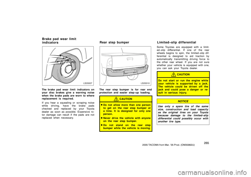 TOYOTA TACOMA 2005  Owners Manual (in English) 2652005 TACOMA from Mar. ’05 Prod. (OM35862U)
LS20007
The brake pad wear limit  indicators on
your disc brakes give a warning noise
when the brake pads are worn to where
replacement is required.
If 