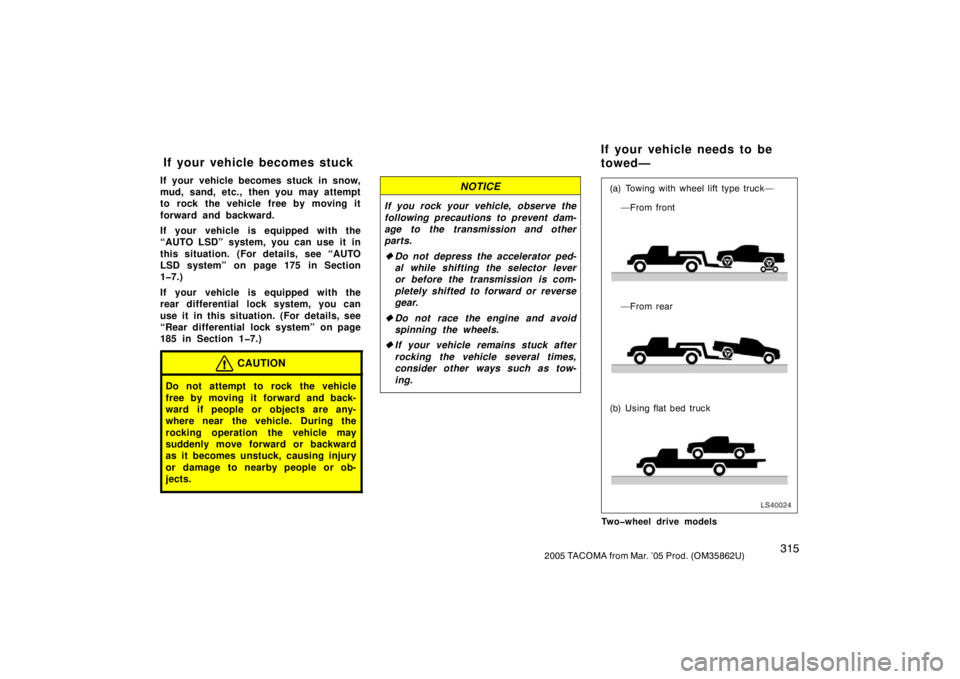TOYOTA TACOMA 2005  Owners Manual (in English) 3152005 TACOMA from Mar. ’05 Prod. (OM35862U)
If your vehicle becomes stuck in snow,
mud, sand, etc., then you may attempt
to rock the vehicle free by moving it
forward and backward.
If your vehicle