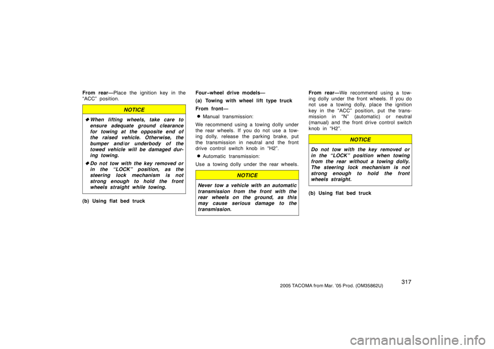 TOYOTA TACOMA 2005  Owners Manual (in English) 3172005 TACOMA from Mar. ’05 Prod. (OM35862U)
From rear—Place the ignition key in the
“ACC” position.
NOTICE
 When lifting wheels, take care to
ensure adequate ground clearance
for towing at 