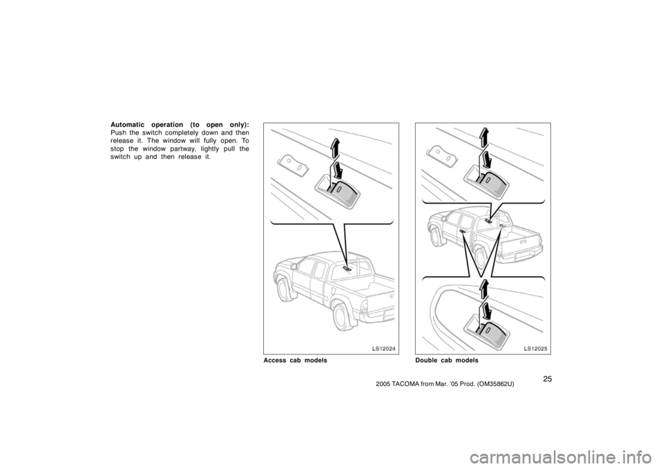 TOYOTA TACOMA 2005   (in English) Owners Guide 252005 TACOMA from Mar. ’05 Prod. (OM35862U)
Automatic operation (to open only):
Push the switch completely down and then
release it. The window will fully open. To
stop the window partway, lightly 