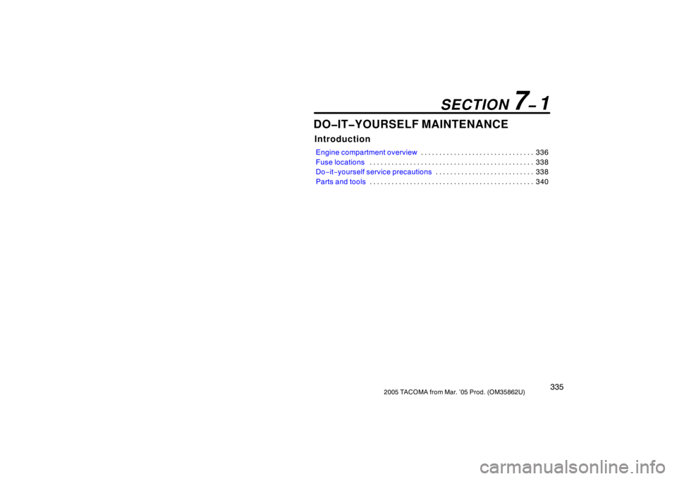 TOYOTA TACOMA 2005  Owners Manual (in English) 3352005 TACOMA from Mar. ’05 Prod. (OM35862U)
DO�IT�YOURSELF MAINTENANCE
Introduction
Engine compartment overview336
. . . . . . . . . . . . . . . . . . . . . . . . . . . . . . . 
Fuse locations 338