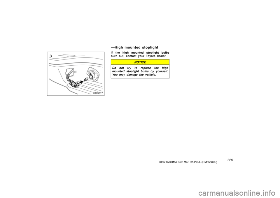 TOYOTA TACOMA 2005  Owners Manual (in English) 3692005 TACOMA from Mar. ’05 Prod. (OM35862U)
LS73017
If the high mounted stoplight bulbs
burn out, contact your Toyota dealer.
NOTICE
Do not try to replace the high
mounted stoplight bulbs by yours