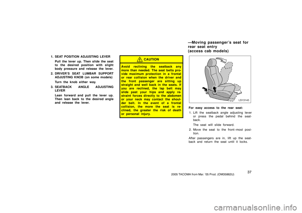 TOYOTA TACOMA 2005   (in English) Service Manual 372005 TACOMA from Mar. ’05 Prod. (OM35862U)
1. SEAT POSITION ADJUSTING LEVERPull the lever up. Then slide the seat
to the desired position with slight
body pressure and release the lever.
2. DRIVER