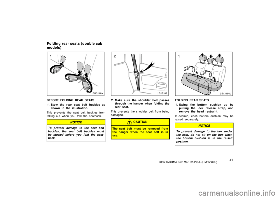 TOYOTA TACOMA 2005  Owners Manual (in English) 412005 TACOMA from Mar. ’05 Prod. (OM35862U)
LS13148a
BEFORE FOLDING REAR SEATS1. Stow the rear seat belt buckles as shown in the illustration.
This prevents the seat belt buckles from
falling out w