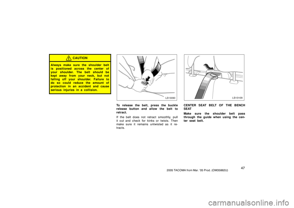 TOYOTA TACOMA 2005   (in English) Workshop Manual 472005 TACOMA from Mar. ’05 Prod. (OM35862U)
CAUTION
Always make sure the shoulder belt
is positioned across the center of
your shoulder. The belt should be
kept away from your neck, but not
falling