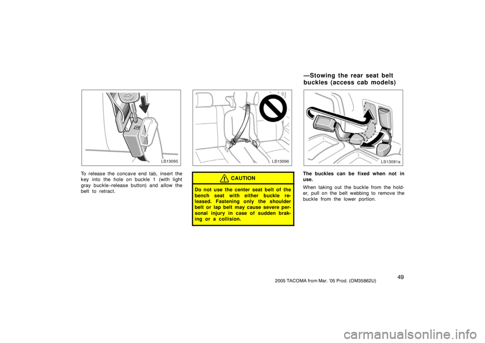 TOYOTA TACOMA 2005  Owners Manual (in English) 492005 TACOMA from Mar. ’05 Prod. (OM35862U)
LS13095
To release the concave end tab, insert the
key into the hole on buckle 1 (with light
gray buckle−release button) and allow the
belt to retract.