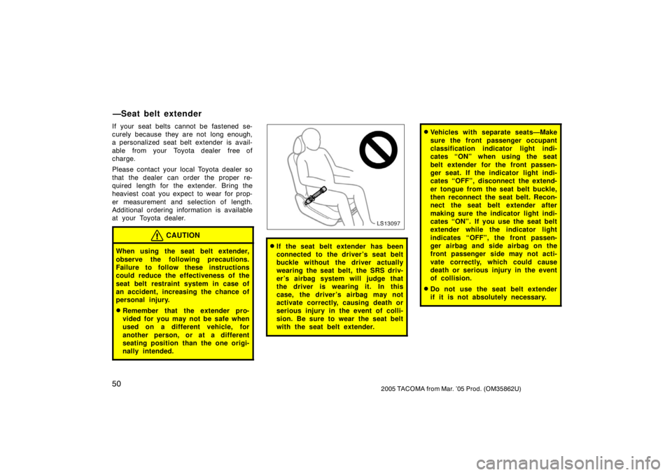 TOYOTA TACOMA 2005   (in English) Workshop Manual 502005 TACOMA from Mar. ’05 Prod. (OM35862U)
If your seat belts cannot be fastened se-
curely because they are not  long enough,
a personalized seat belt extender is avail-
able  from your  Toyota d