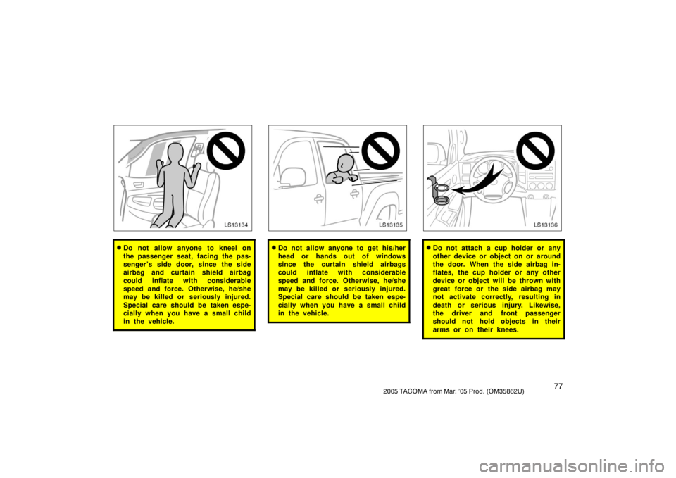 TOYOTA TACOMA 2005   (in English) Manual Online 772005 TACOMA from Mar. ’05 Prod. (OM35862U)
LS13134
Do not allow anyone to kneel on
the passenger seat, facing the pas-
senger ’s side door, since the side
airbag and curtain shield airbag
could