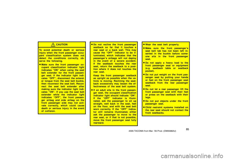 TOYOTA TACOMA 2005  Owners Manual (in English) 852005 TACOMA from Mar. ’05 Prod. (OM35862U)
CAUTION
To avoid potential death or serious
injury when the front passenger occu-
pant classification system does not
detect the conditions correctly, ob