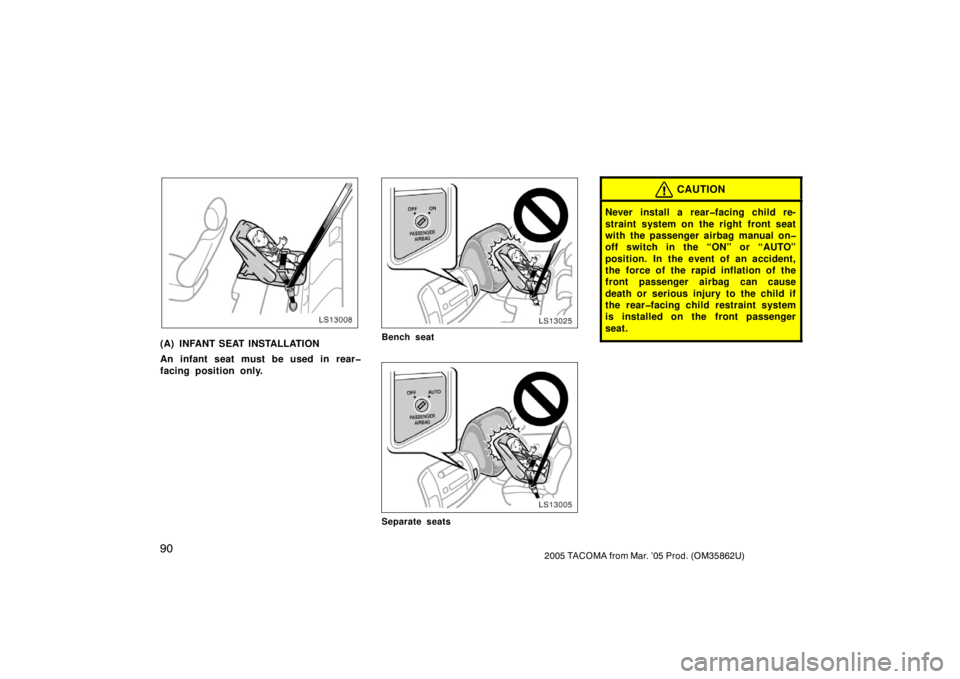 TOYOTA TACOMA 2005  Owners Manual (in English) 902005 TACOMA from Mar. ’05 Prod. (OM35862U)
LS13008
(A) INFANT SEAT INSTALLATION
An infant seat must be used in rear�
facing position only.
LS13025
Bench seat
LS13005
Separate seats
CAUTION
Never i
