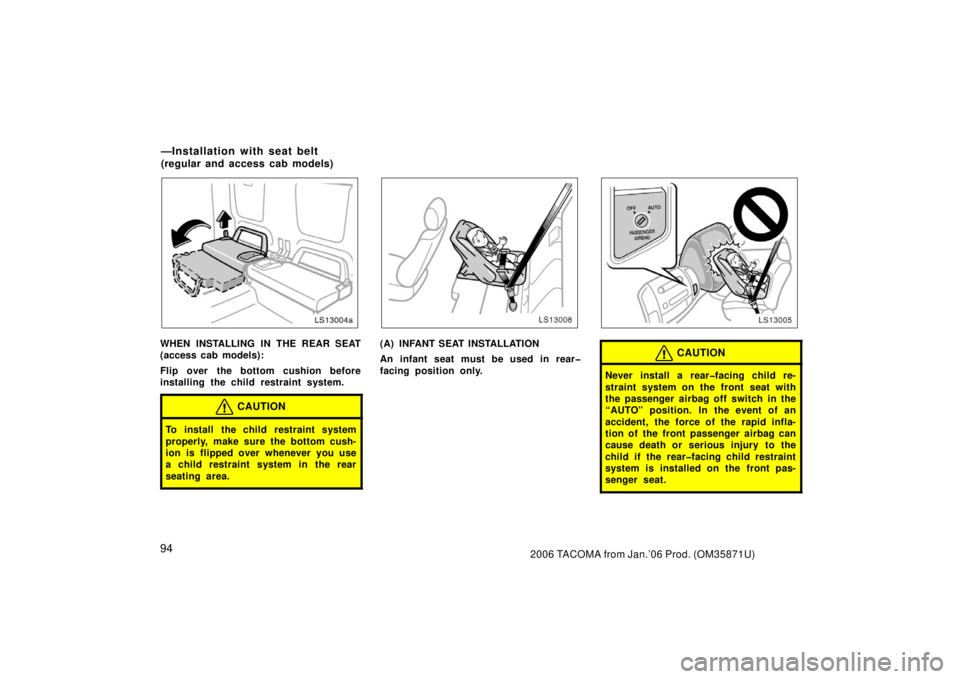 TOYOTA TACOMA 2006  Owners Manual (in English) 942006 TACOMA from Jan.’06 Prod. (OM35871U)
LS13004a
WHEN INSTALLING IN THE REAR SEAT
(access cab models):
Flip over the bottom cushion before
installing the child restraint system.
CAUTION
To insta