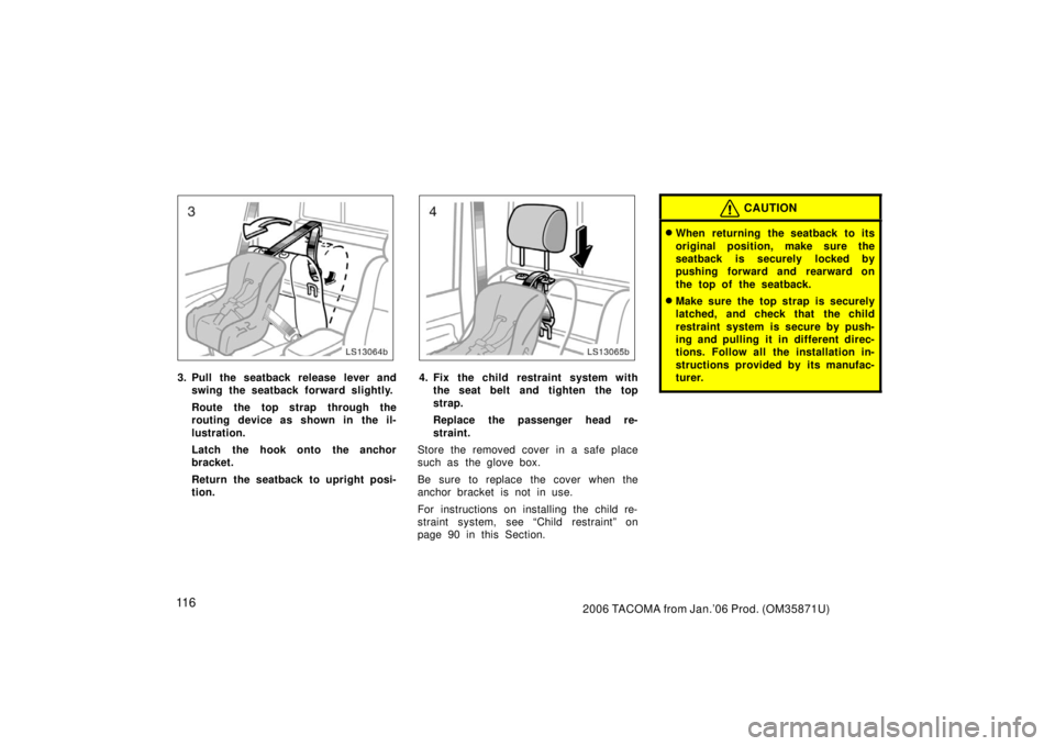 TOYOTA TACOMA 2006  Owners Manual (in English) 11 62006 TACOMA from Jan.’06 Prod. (OM35871U)
LS13064b
3. Pull the seatback release lever andswing the seatback forward slightly.
Route the top strap through the
routing device as shown in the il-
l
