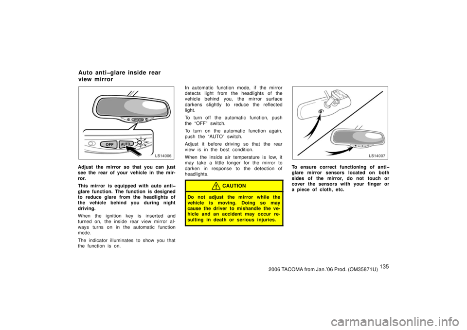 TOYOTA TACOMA 2006  Owners Manual (in English) 1352006 TACOMA from Jan.’06 Prod. (OM35871U)
LS14006
Adjust the mirror so that you can just
see the rear of your vehicle in the mir-
ror.
This mirror is equipped with auto anti�
glare function. The 