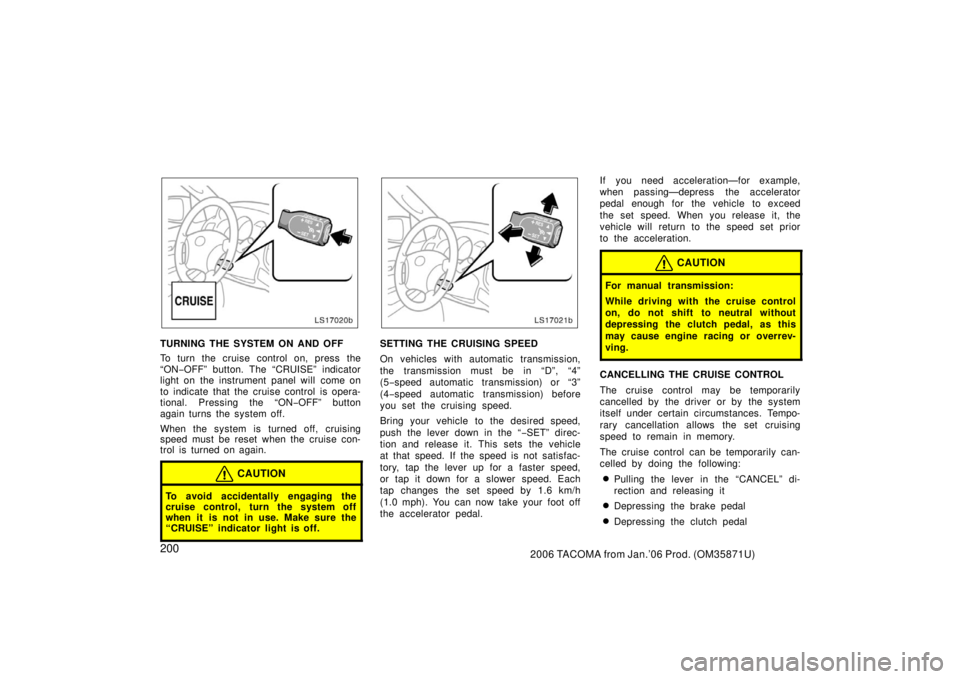 TOYOTA TACOMA 2006  Owners Manual (in English) 2002006 TACOMA from Jan.’06 Prod. (OM35871U)
LS17020b
TURNING THE SYSTEM ON AND OFF
To turn the cruise control on, press the
“ON−OFF” button. The “CRUISE” indicator
light on the instrument