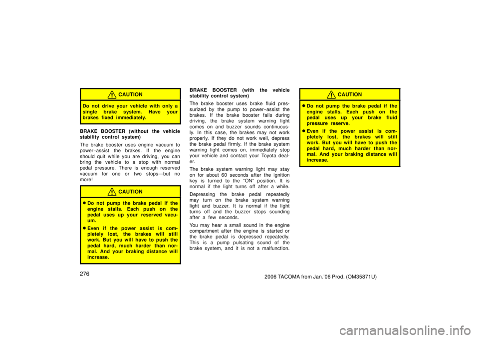 TOYOTA TACOMA 2006  Owners Manual (in English) 2762006 TACOMA from Jan.’06 Prod. (OM35871U)
CAUTION
Do not drive your vehicle with only a
single brake system.  Have your
brakes fixed immediately.
BRAKE BOOSTER (without the vehicle
stability cont