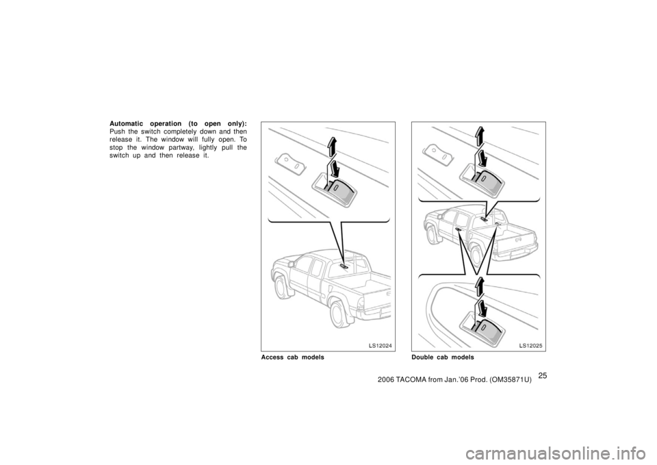 TOYOTA TACOMA 2006   (in English) Owners Guide 252006 TACOMA from Jan.’06 Prod. (OM35871U)
Automatic operation (to open only):
Push the switch completely down and then
release it. The window will fully open. To
stop the window partway, lightly p