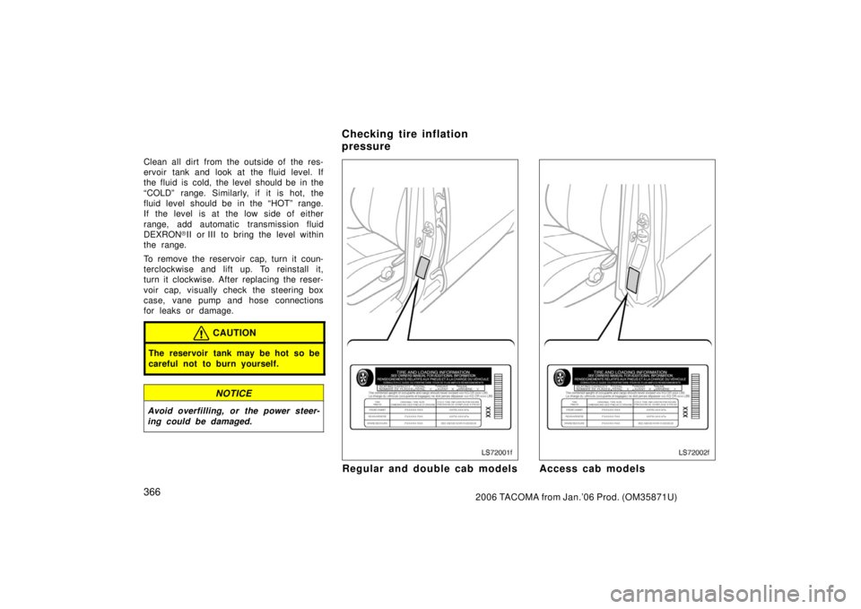 TOYOTA TACOMA 2006  Owners Manual (in English) 3662006 TACOMA from Jan.’06 Prod. (OM35871U)
Clean all dirt from the outside of the res-
ervoir tank and look at the fluid level. If
the fluid is cold, the level should be in the
“COLD” range. S