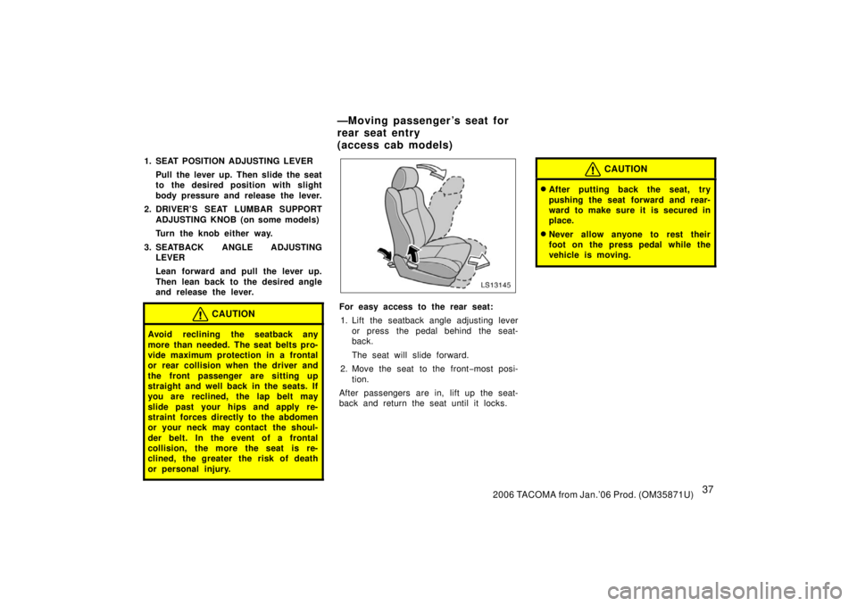 TOYOTA TACOMA 2006   (in English) Service Manual 372006 TACOMA from Jan.’06 Prod. (OM35871U)
1. SEAT POSITION ADJUSTING LEVERPull the lever up. Then slide the seat
to the desired position with slight
body pressure and release the lever.
2. DRIVER�