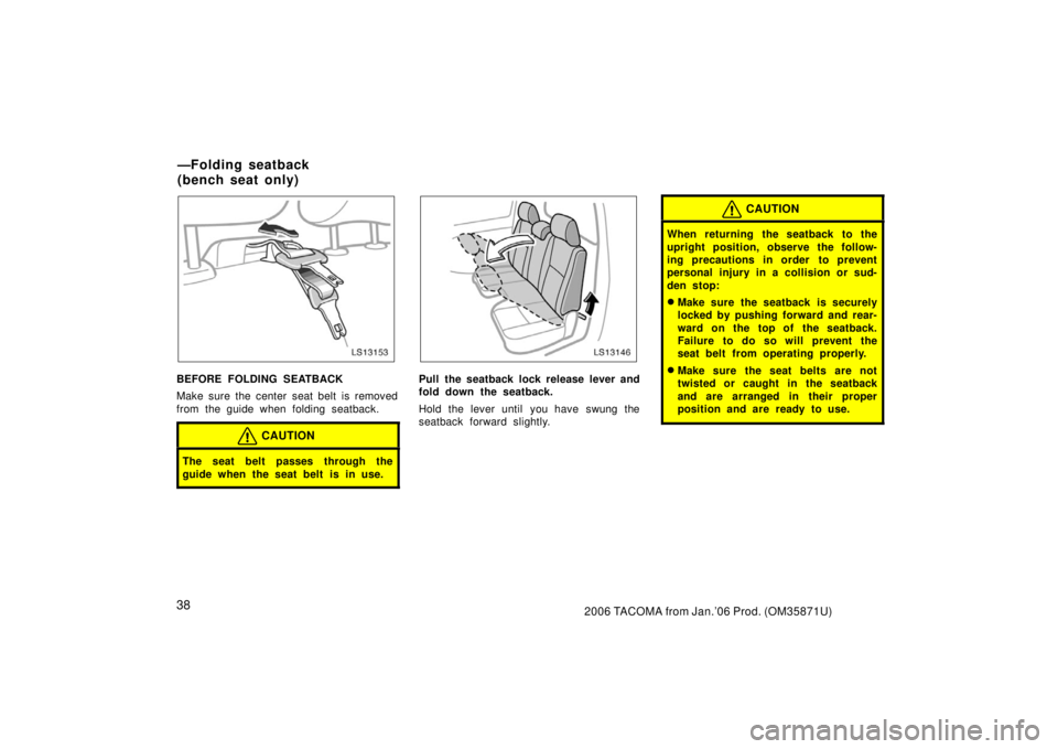 TOYOTA TACOMA 2006   (in English) Service Manual 382006 TACOMA from Jan.’06 Prod. (OM35871U)
LS13153
BEFORE FOLDING SEATBACK
Make sure the center seat belt is removed
from the guide when folding seatback.
CAUTION
The seat belt passes through the
g