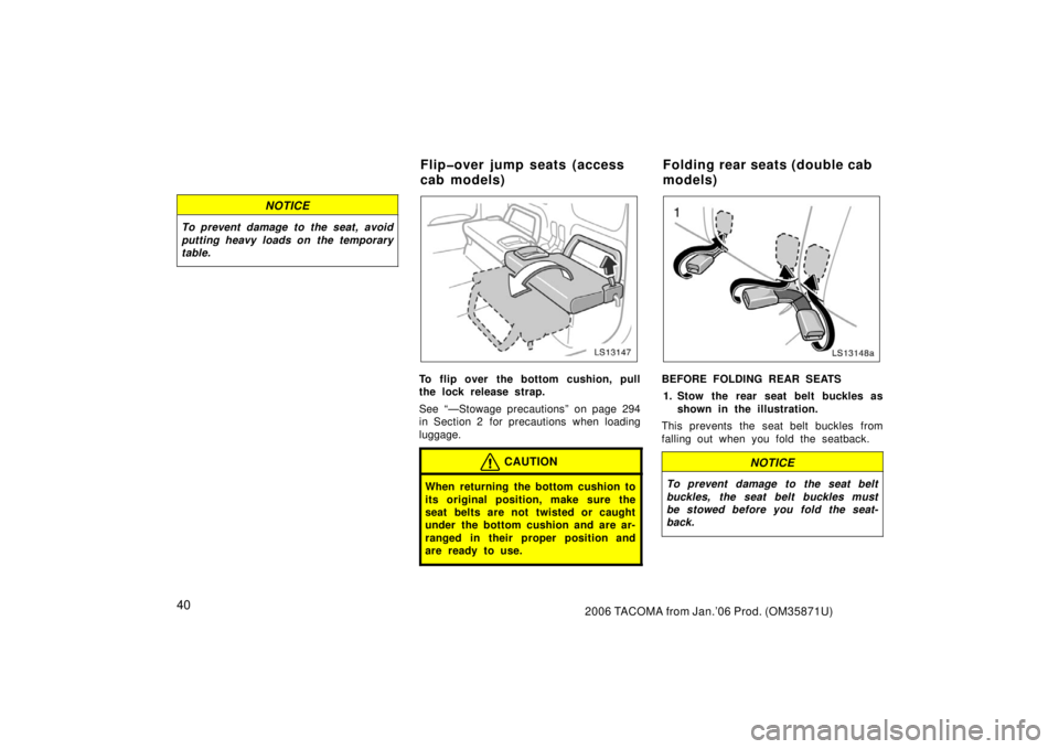 TOYOTA TACOMA 2006   (in English) Service Manual 402006 TACOMA from Jan.’06 Prod. (OM35871U)
NOTICE
To prevent damage to the seat, avoid
putting heavy loads on  the temporary
table.
LS13147
To flip over the bottom cushion, pull
the lock release st