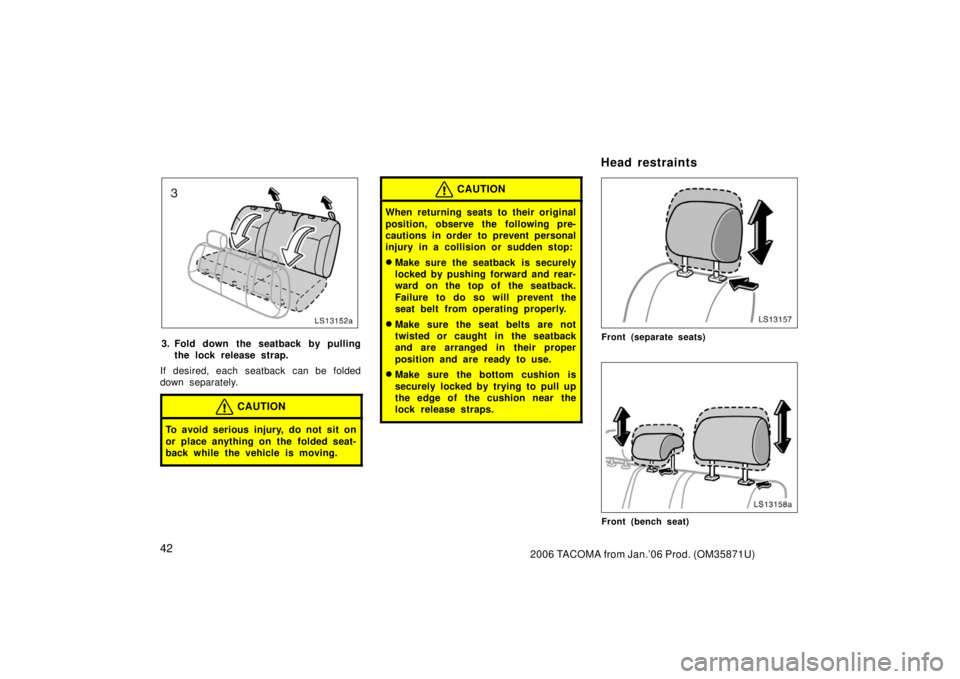 TOYOTA TACOMA 2006   (in English) Workshop Manual 422006 TACOMA from Jan.’06 Prod. (OM35871U)
LS13152a
3. Fold down the seatback by pullingthe lock release strap.
If desired, each seatback can be folded
down separately.
CAUTION
To avoid serious inj