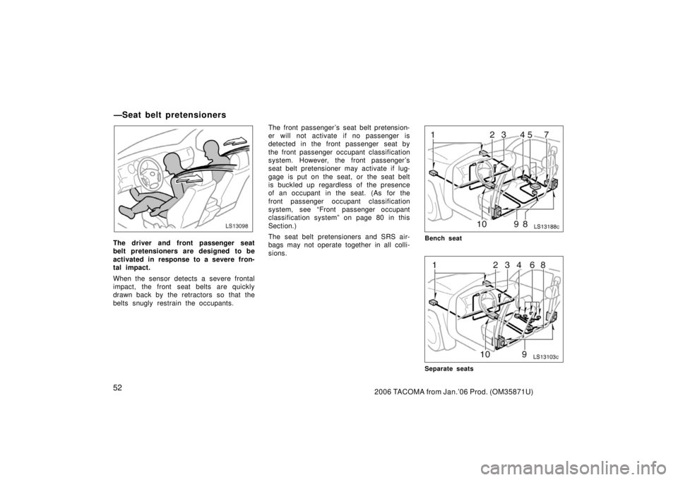 TOYOTA TACOMA 2006   (in English) Repair Manual 522006 TACOMA from Jan.’06 Prod. (OM35871U)
LS13098
The driver and front passenger seat
belt pretensioners are designed to be
activated in response to a severe fron-
tal impact.
When the sensor dete