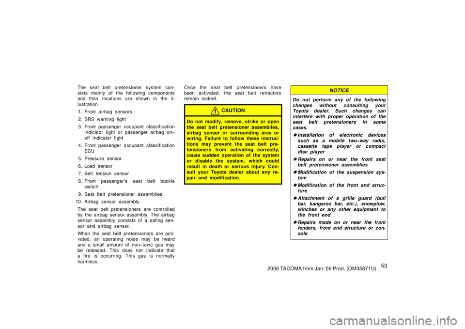 TOYOTA TACOMA 2006  Owners Manual (in English) 532006 TACOMA from Jan.’06 Prod. (OM35871U)
The seat belt pretensioner system con-
sists mainly of the following components
and their  locations are shown in the il-
lustration.1. Front airbag senso