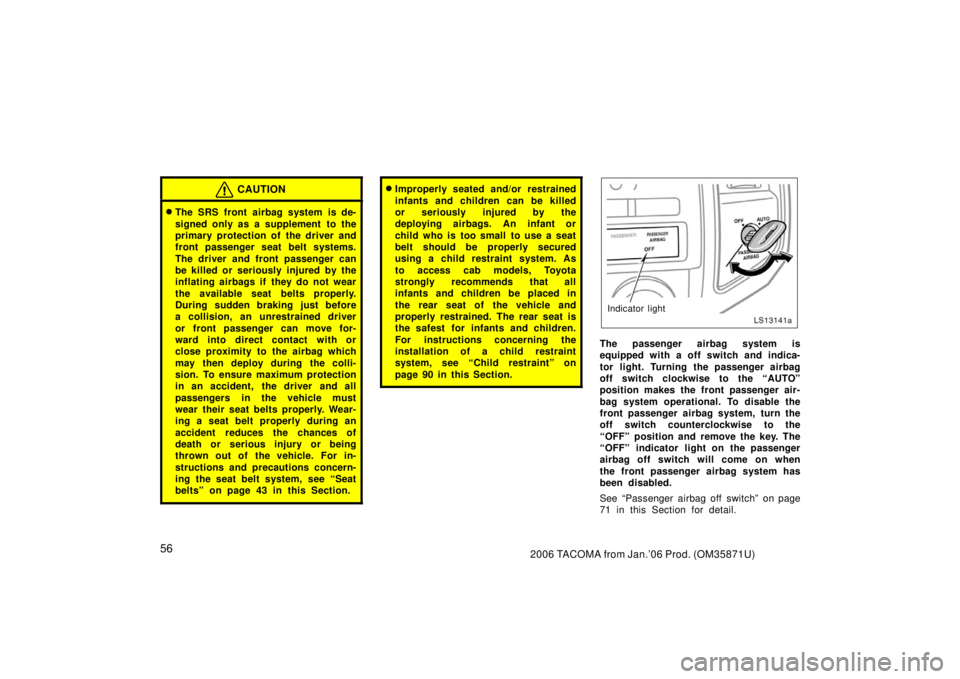 TOYOTA TACOMA 2006  Owners Manual (in English) 562006 TACOMA from Jan.’06 Prod. (OM35871U)
CAUTION
The SRS front airbag system is de-
signed only as a supplement  to the
primary protection of the driver and
front passenger seat belt systems.
Th