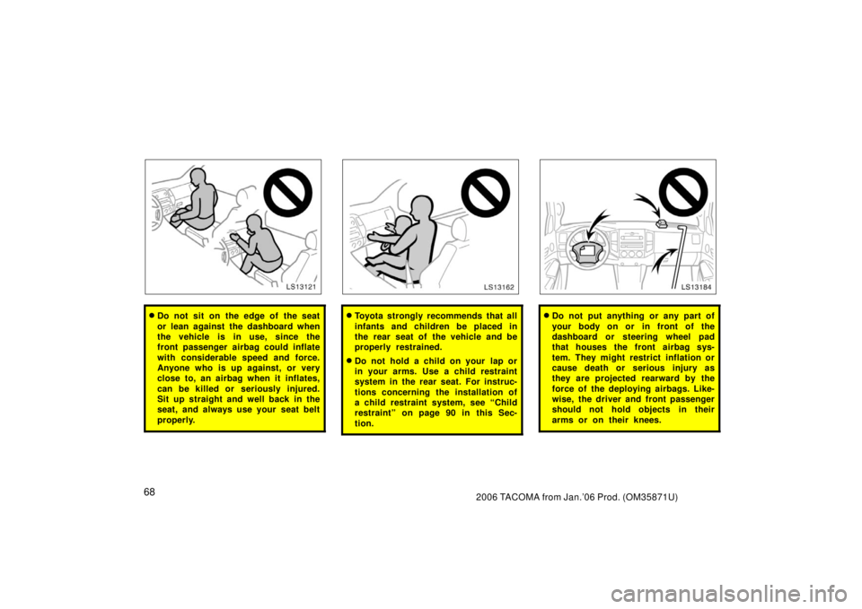 TOYOTA TACOMA 2006  Owners Manual (in English) 682006 TACOMA from Jan.’06 Prod. (OM35871U)
LS13121
Do not sit on the edge of the seat
or lean against the dashboard when
the vehicle is in use, since the
front passenger airbag could inflate
with 