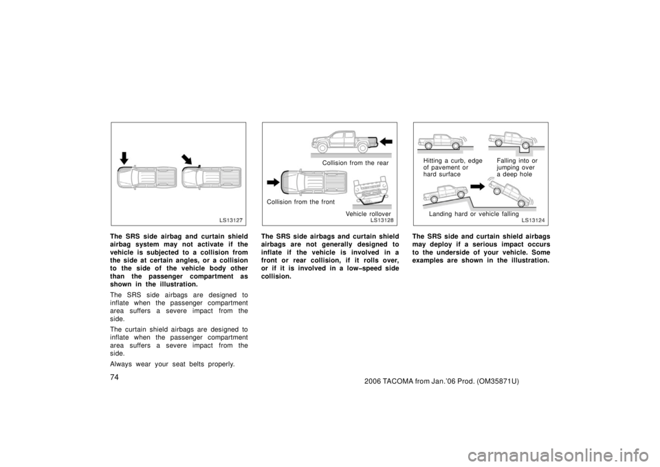 TOYOTA TACOMA 2006   (in English) Manual Online 742006 TACOMA from Jan.’06 Prod. (OM35871U)
LS13127
The SRS side airbag and curtain shield
airbag system may not activate if the
vehicle is subjected to a collision from
the side at certain angles, 