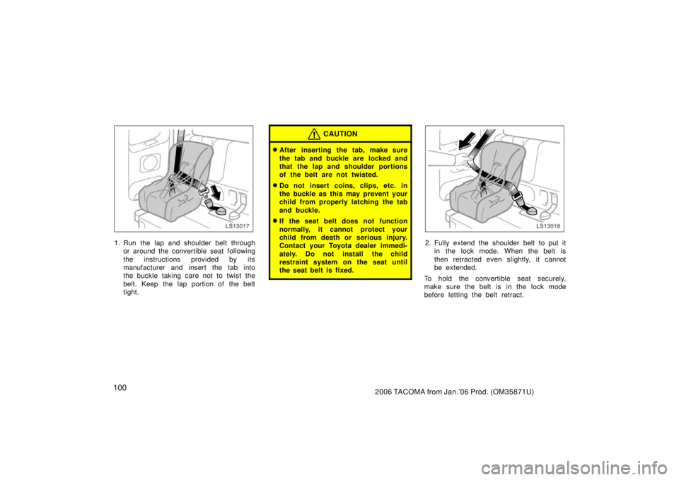 TOYOTA TACOMA 2006  Owners Manual (in English) 1002006 TACOMA from Jan.’06 Prod. (OM35871U)
LS13017
1. Run the lap and shoulder belt throughor around the convertible seat following
the instructions provided by its
manufacturer and insert the tab