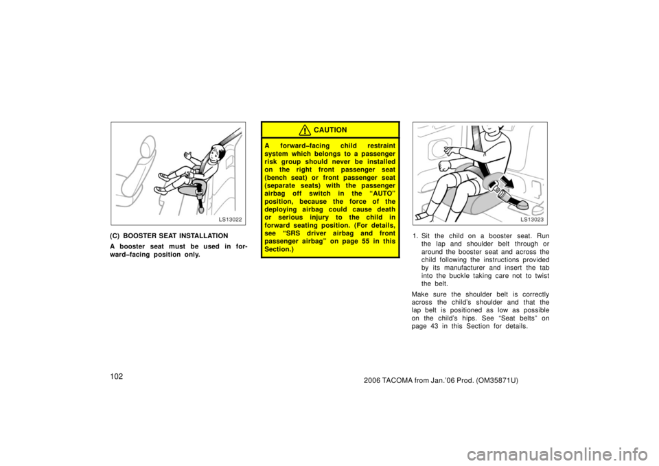 TOYOTA TACOMA 2006  Owners Manual (in English) 1022006 TACOMA from Jan.’06 Prod. (OM35871U)
LS13022
(C) BOOSTER SEAT INSTALLATION
A booster seat must be used in for-
ward�facing position only.
CAUTION
A forward�facing child restraint
system whic